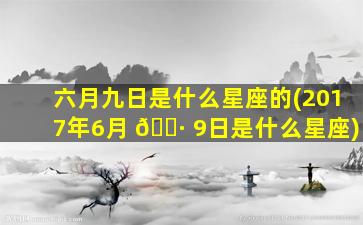 六月九日是什么星座的(2017年6月 🌷 9日是什么星座)